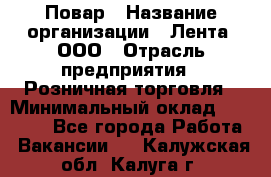 Повар › Название организации ­ Лента, ООО › Отрасль предприятия ­ Розничная торговля › Минимальный оклад ­ 18 000 - Все города Работа » Вакансии   . Калужская обл.,Калуга г.